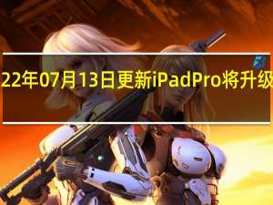 2022年07月13日更新 iPad Pro将升级OLED屏：显示效果无与伦比