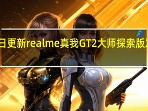 2022年07月13日更新 realme真我GT2大师探索版发布 搭载骁龙8+售价3499元