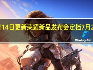 2022年07月14日更新 荣耀新品发布会定档7月21日 多款新机发布