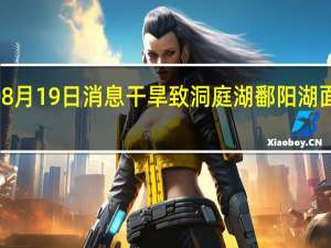 2022年08月19日消息 干旱致洞庭湖鄱阳湖面积缩四分之三