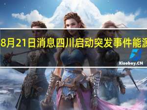2022年08月21日消息 四川启动突发事件能源保供一级响应