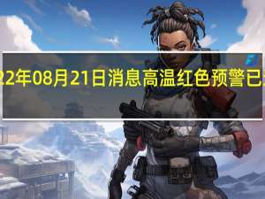 2022年08月21日消息 高温红色预警已连发10天