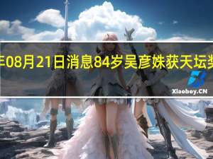 2022年08月21日消息 84岁吴彦姝获天坛奖最佳女主角