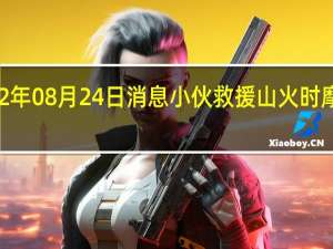 2022年08月24日消息 小伙救援山火时摩托车被盗