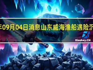 2022年09月04日消息 山东威海渔船遇险沉没11人获救