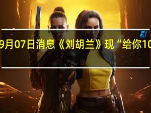 2022年09月07日消息 《刘胡兰》现“给你100块钱”被吐槽