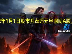2022年1月1日股市开盘吗 元旦期间A股开市交易吗