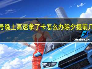 2022年30号晚上高速拿了卡怎么办 除夕提前几小时上高速最好