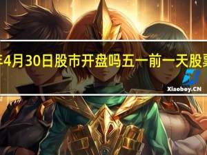 2022年4月30日股市开盘吗 五一前一天股票正常交易吗