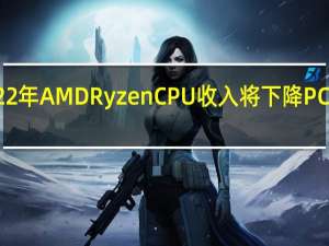2022年AMDRyzenCPU 收入将下降 PC 市场放缓