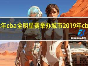 2022年cba全明星赛举办城市 2019年cba全明星赛