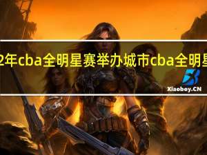 2022年cba全明星赛举办城市 cba全明星赛程时间