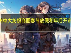 2022广州中大纺织商圈春节放假和年后开市时间什么时候　