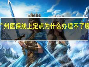 2022广州医保线上定点为什么办理不了　哪里可以办理