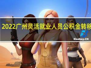2022广州灵活就业人员公积金转移指南