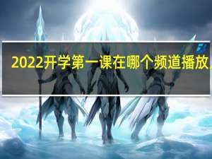 2022开学第一课在哪个频道播放几点（2022开学第一课在哪个频道）