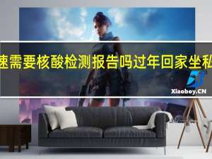 2022开车上高速需要核酸检测报告吗 过年回家坐私家车需要核酸检测吗