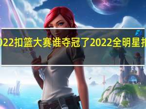 2022扣篮大赛谁夺冠了 2022全明星扣篮大赛