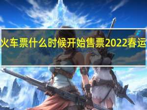 2022春运火车票什么时候开始售票 2022春运火车票售票时间