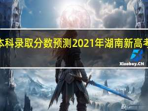 2022本科录取分数预测 2021年湖南新高考分数线预测