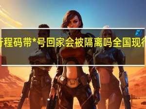2022杭州行程码带*号回家会被隔离吗 全国现行的隔离规定要求