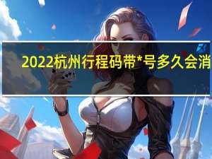 2022杭州行程码带*号多久会消失