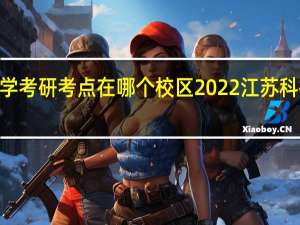 2022江苏科技大学考研考点在哪个校区 2022江苏科技大学研究生考点安排