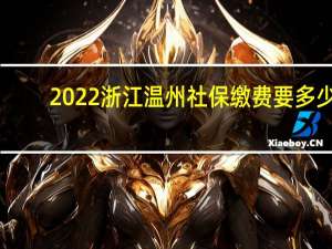 2022浙江温州社保缴费要多少，浙江温州社保每个月要交多少钱