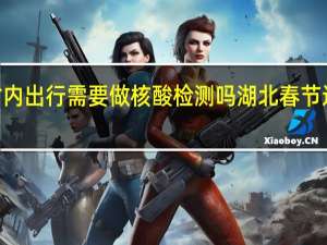 2022湖北省内出行需要做核酸检测吗 湖北春节返乡人员最新规定