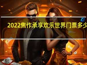 2022焦作承享欢乐世界门票多少钱(门票价格+优惠政策)