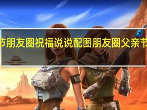 2022父亲节朋友圈祝福说说配图 朋友圈父亲节感恩说说带图片