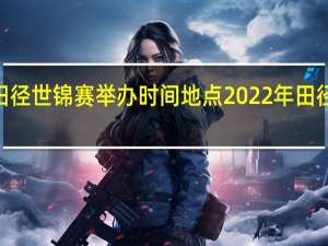 2022田径世锦赛举办时间地点 2022年田径赛事一览表