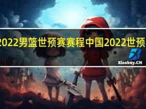 2022男篮世预赛赛程 中国2022世预赛赛程