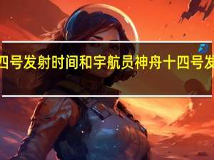 2022神舟十四号发射时间和宇航员 神舟十四号发射时间和返回时间