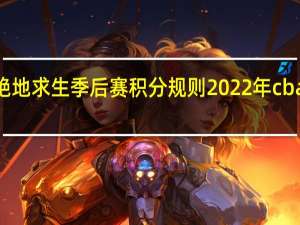 2022绝地求生季后赛积分规则 2022年cba季后赛规则