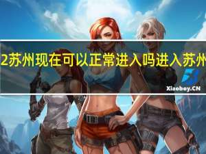 2022苏州现在可以正常进入吗进入苏州最新规定　