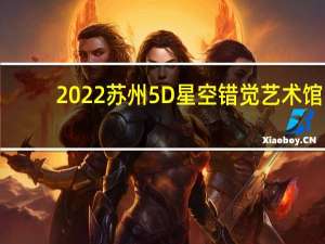 2022苏州5D星空错觉艺术馆(开放时间+门票价格+购票入口)