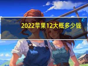 2022苹果12大概多少钱（2022年618预计苹果12价格）