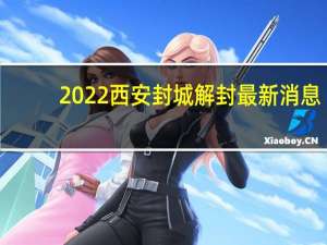 2022西安封城解封最新消息：具体啥时候才能解除封城解封条件是什么