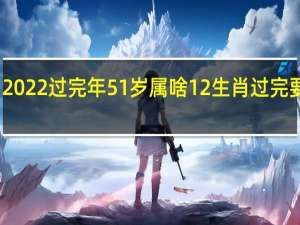 2022过完年51岁属啥 12生肖过完要几年