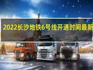 2022长沙地铁6号线开通时间最新消息：具体什么时候开始运营附最全站点