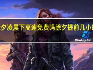 2022除夕凌晨下高速免费吗 除夕提前几小时上高速最好