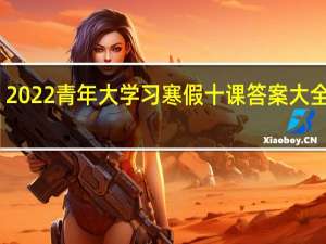 2022青年大学习寒假十课答案大全汇总　