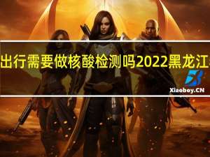 2022黑龙江省内出行需要做核酸检测吗 2022黑龙江春节返乡人员最新规定