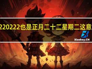 20220222也是正月二十二星期二 这意味着什么？