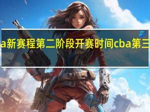 2022cba新赛程第二阶段开赛时间 cba第三阶段开赛时间