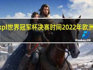 2022kpl世界冠军杯决赛时间 2022年欧洲冠军杯冠军