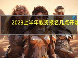 2023上半年教资报名几点开始