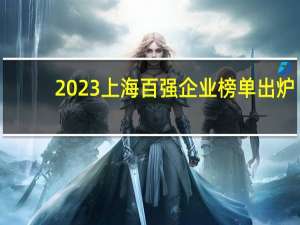 2023上海百强企业榜单出炉：总营收突破10万亿元