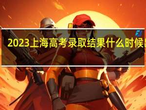 2023上海高考录取结果什么时候出来